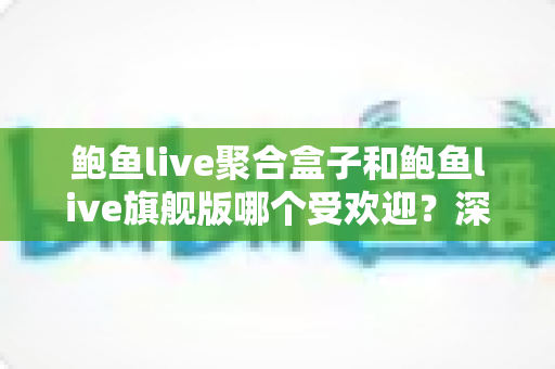 鲍鱼live聚合盒子和鲍鱼live旗舰版哪个受欢迎？深度评测与选购指南