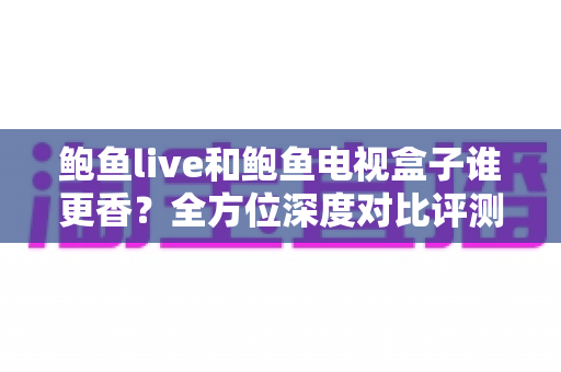 鲍鱼live和鲍鱼电视盒子谁更香?全方位深度对比评测,帮你选出最适合的观影方案 鲍鱼live和鲍鱼电视盒子谁更香?全方位深度对比评测,帮你选出最适合的观影方案