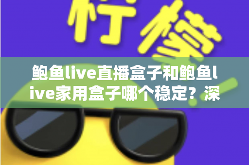 鲍鱼live直播盒子和鲍鱼live家用盒子哪个稳定?深度对比帮你选对不踩坑 鲍鱼live直播盒子和鲍鱼live家用盒子哪个稳定?深度对比帮你选对不踩坑