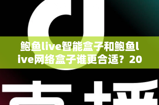鲍鱼live智能盒子和鲍鱼live网络盒子谁更合适？2025家庭影音设备选购终极指南