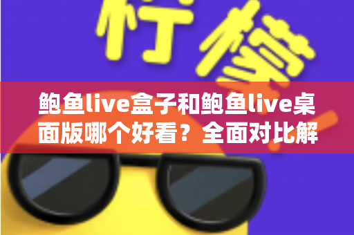 鲍鱼live盒子和鲍鱼live桌面版哪个好看？全面对比解析帮你选出最适合的观看版本