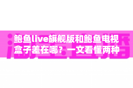 鲍鱼live旗舰版和鲍鱼电视盒子差在哪？一文看懂两种观影方案的核心区别与选购指南