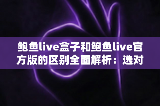 鲍鱼live盒子和鲍鱼live官方版的区别全面解析:选对版本,用得更安心 鲍鱼live盒子和鲍鱼live官方版的区别全面解析:选对版本,用得更安心