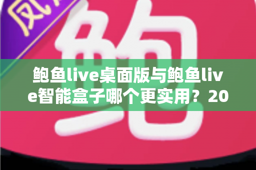 鲍鱼live桌面版与鲍鱼live智能盒子哪个更实用？2025最新深度对比评测与选购全指南