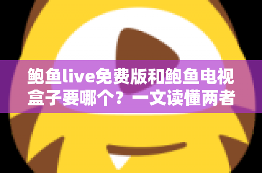 鲍鱼live免费版和鲍鱼电视盒子要哪个?一文读懂两者差异,选对不花冤枉钱 鲍鱼live免费版和鲍鱼电视盒子要哪个?一文读懂两者差异,选对不花冤枉钱