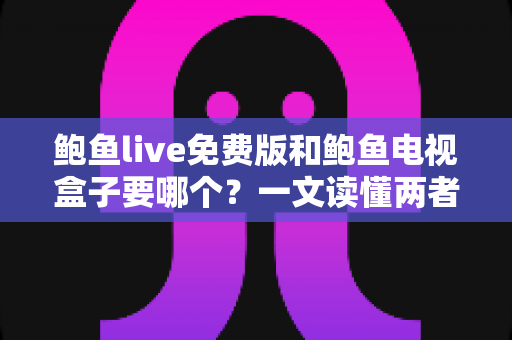 鲍鱼live免费版和鲍鱼电视盒子要哪个?一文读懂两者差异,选对不花冤枉钱 鲍鱼live免费版和鲍鱼电视盒子要哪个?一文读懂两者差异,选对不花冤枉钱