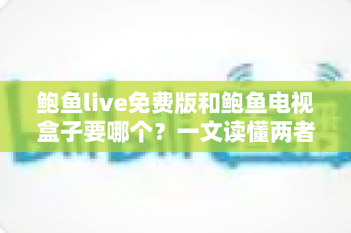 鲍鱼live免费版和鲍鱼电视盒子要哪个?一文读懂两者差异,选对不花冤枉钱 鲍鱼live免费版和鲍鱼电视盒子要哪个?一文读懂两者差异,选对不花冤枉钱