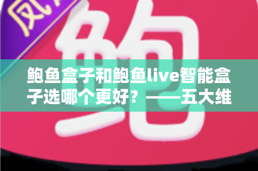 鲍鱼盒子和鲍鱼live智能盒子选哪个更好?——五大维度全面对比与选购指南 鲍鱼盒子和鲍鱼live智能盒子选哪个更好?——五大维度全面对比与选购指南