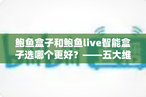 鲍鱼盒子和鲍鱼live智能盒子选哪个更好?——五大维度全面对比与选购指南 鲍鱼盒子和鲍鱼live智能盒子选哪个更好?——五大维度全面对比与选购指南