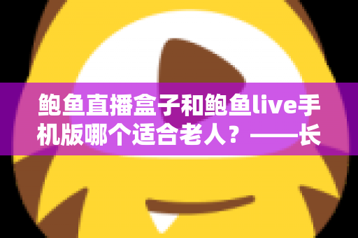 鲍鱼直播盒子和鲍鱼live手机版哪个适合老人？——长辈观看设备选购与使用全指南