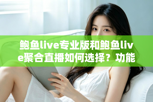 鲍鱼live专业版和鲍鱼live聚合直播如何选择？功能、场景与需求全方位选型指南