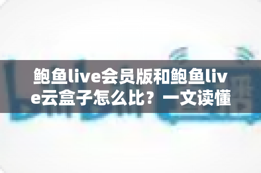 鲍鱼live会员版和鲍鱼live云盒子怎么比?一文读懂区别、体验、费用与选择建议 鲍鱼live会员版和鲍鱼live云盒子怎么比?一文读懂区别、体验、费用与选择建议