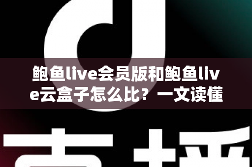 鲍鱼live会员版和鲍鱼live云盒子怎么比?一文读懂区别、体验、费用与选择建议 鲍鱼live会员版和鲍鱼live云盒子怎么比?一文读懂区别、体验、费用与选择建议