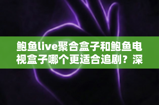 鲍鱼live聚合盒子和鲍鱼电视盒子哪个更适合追剧？深度对比帮你选对追剧神器