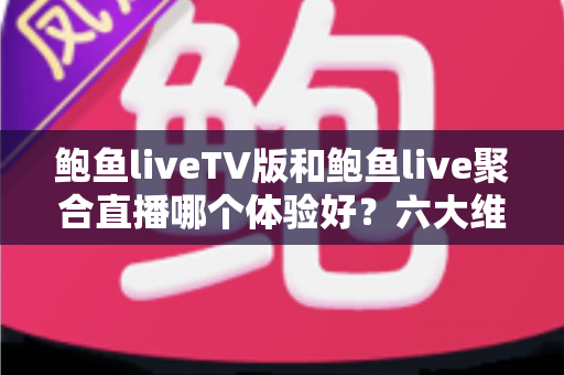 鲍鱼liveTV版和鲍鱼live聚合直播哪个体验好?六大维度深度对比评测,帮你选对大屏与移动端观影方案 鲍鱼liveTV版和鲍鱼live聚合直播哪个体验好?六大维度深度对比评测,帮你选对大屏与移动端观影方案