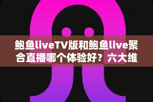 鲍鱼liveTV版和鲍鱼live聚合直播哪个体验好?六大维度深度对比评测,帮你选对大屏与移动端观影方案 鲍鱼liveTV版和鲍鱼live聚合直播哪个体验好?六大维度深度对比评测,帮你选对大屏与移动端观影方案