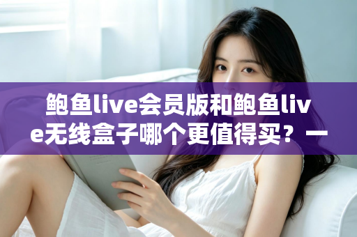 鲍鱼live会员版和鲍鱼live无线盒子哪个更值得买?一篇看懂的全面对比指南 鲍鱼live会员版和鲍鱼live无线盒子哪个更值得买?一篇看懂的全面对比指南