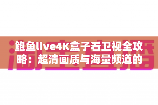 鲍鱼live4K盒子看卫视全攻略:超清画质与海量频道的家庭观影新体验 鲍鱼live4K盒子看卫视全攻略:超清画质与海量频道的家庭观影新体验