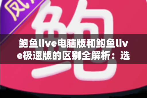 鲍鱼live电脑版和鲍鱼live极速版的区别全解析:选对版本,畅享流畅观看新体验 鲍鱼live电脑版和鲍鱼live极速版的区别全解析:选对版本,畅享流畅观看新体验