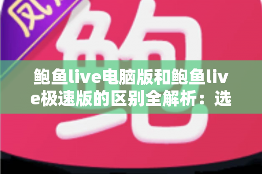 鲍鱼live电脑版和鲍鱼live极速版的区别全解析:选对版本,畅享流畅观看新体验 鲍鱼live电脑版和鲍鱼live极速版的区别全解析:选对版本,畅享流畅观看新体验