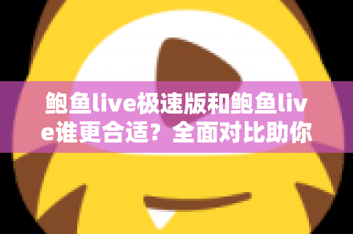 鲍鱼live极速版和鲍鱼live谁更合适?全面对比助你找到最佳选择 鲍鱼live极速版和鲍鱼live谁更合适?全面对比助你找到最佳选择
