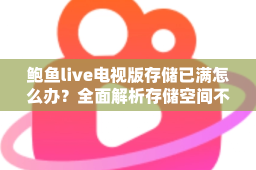鲍鱼live电视版存储已满怎么办？全面解析存储空间不足的解决方法与预防技巧