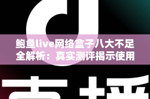 鲍鱼live网络盒子八大不足全解析：真实测评揭示使用痛点，助你理性避坑
