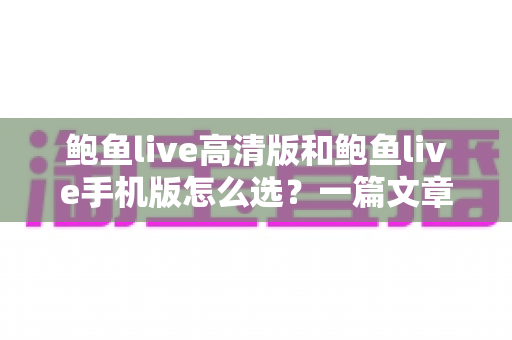 鲍鱼live高清版和鲍鱼live手机版怎么选？一篇文章帮你理清思路、精准决策的完整指南