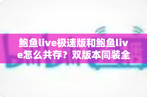 鲍鱼live极速版和鲍鱼live怎么共存?双版本同装全攻略与实用技巧 鲍鱼live极速版和鲍鱼live怎么共存?双版本同装全攻略与实用技巧