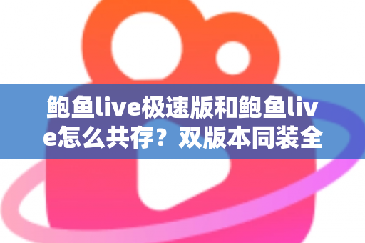 鲍鱼live极速版和鲍鱼live怎么共存?双版本同装全攻略与实用技巧 鲍鱼live极速版和鲍鱼live怎么共存?双版本同装全攻略与实用技巧