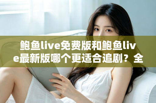 鲍鱼live免费版和鲍鱼live最新版哪个更适合追剧？全面对比评测，助你找到最省心的追剧方案
