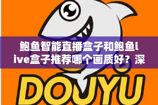 鲍鱼智能直播盒子和鲍鱼live盒子推荐哪个画质好?深度对比与选购全指南 鲍鱼智能直播盒子和鲍鱼live盒子推荐哪个画质好?深度对比与选购全指南
