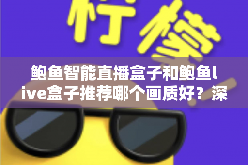 鲍鱼智能直播盒子和鲍鱼live盒子推荐哪个画质好?深度对比与选购全指南 鲍鱼智能直播盒子和鲍鱼live盒子推荐哪个画质好?深度对比与选购全指南