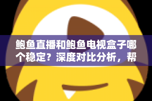 鲍鱼直播和鲍鱼电视盒子哪个稳定？深度对比分析，帮你选出更靠谱的家庭观影方案