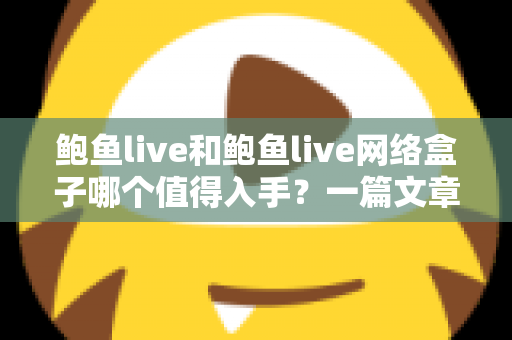 鲍鱼live和鲍鱼live网络盒子哪个值得入手？一篇文章帮你选对不踩坑