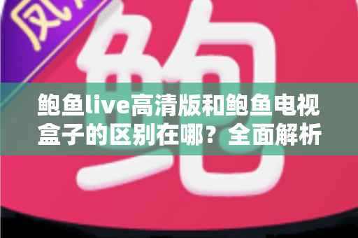 鲍鱼live高清版和鲍鱼电视盒子的区别在哪?全面解析两者核心差异与选购指南,帮你找到最适合自己的观影方案 鲍鱼live高清版和鲍鱼电视盒子的区别在哪?全面解析两者核心差异与选购指南,帮你找到最适合自己的观影方案