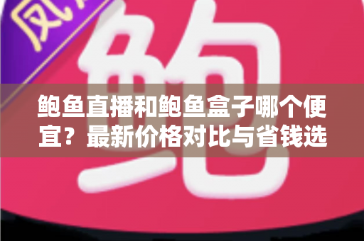 鲍鱼直播和鲍鱼盒子哪个便宜?最新价格对比与省钱选购指南 鲍鱼直播和鲍鱼盒子哪个便宜?最新价格对比与省钱选购指南