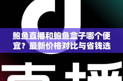 鲍鱼直播和鲍鱼盒子哪个便宜?最新价格对比与省钱选购指南 鲍鱼直播和鲍鱼盒子哪个便宜?最新价格对比与省钱选购指南