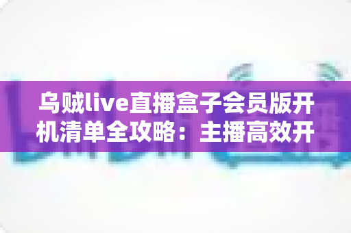 乌贼live直播盒子会员版开机清单全攻略:主播高效开播的必备检查指南 乌贼live直播盒子会员版开机清单全攻略:主播高效开播的必备检查指南