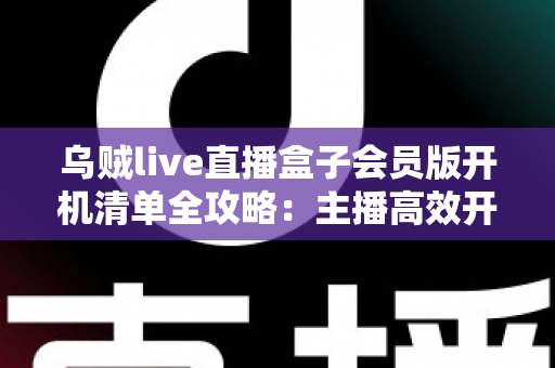 乌贼live直播盒子会员版开机清单全攻略：主播高效开播的必备检查指南