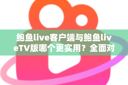 鲍鱼live客户端与鲍鱼liveTV版哪个更实用?全面对比解析,助你选对最适合的观看方式 鲍鱼live客户端与鲍鱼liveTV版哪个更实用?全面对比解析,助你选对最适合的观看方式