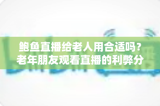 鲍鱼直播给老人用合适吗?老年朋友观看直播的利弊分析与安全实用指南 鲍鱼直播给老人用合适吗?老年朋友观看直播的利弊分析与安全实用指南