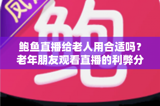 鲍鱼直播给老人用合适吗？老年朋友观看直播的利弊分析与安全实用指南