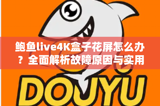 鲍鱼live4K盒子花屏怎么办？全面解析故障原因与实用修复指南