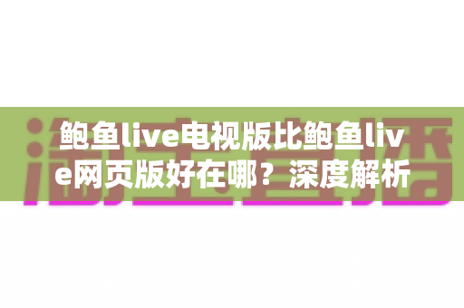 鲍鱼live电视版比鲍鱼live网页版好在哪?深度解析大屏观看的五大核心优势 鲍鱼live电视版比鲍鱼live网页版好在哪?深度解析大屏观看的五大核心优势