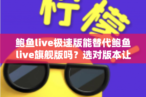 鲍鱼live极速版能替代鲍鱼live旗舰版吗？选对版本让使用体验翻倍的完整指南