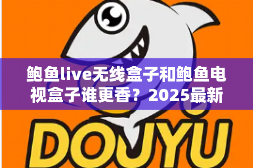 鲍鱼live无线盒子和鲍鱼电视盒子谁更香？2025最新选购指南与深度对比
