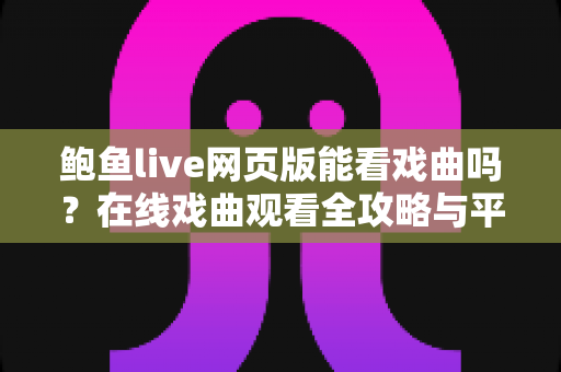 鲍鱼live网页版能看戏曲吗？在线戏曲观看全攻略与平台使用指南