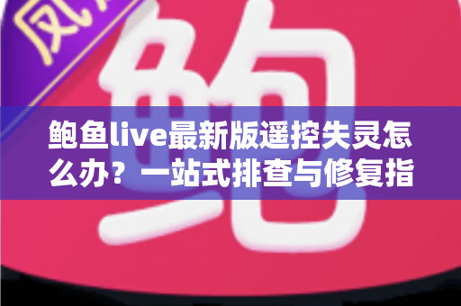 鲍鱼live最新版遥控失灵怎么办？一站式排查与修复指南，快速找回流畅操作体验