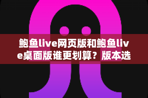 鲍鱼live网页版和鲍鱼live桌面版谁更划算？版本选择与省钱全指南